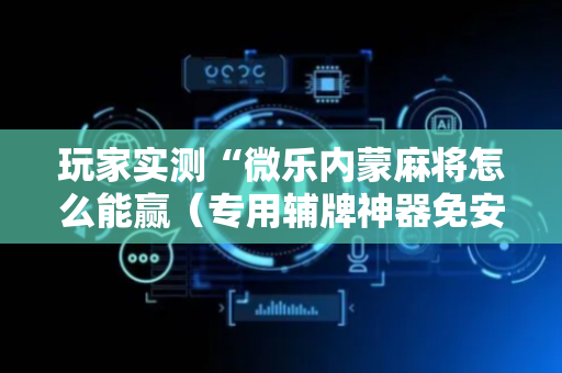 玩家实测“微乐内蒙麻将怎么能赢（专用辅牌神器免安装）
