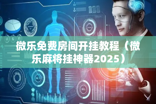 微乐免费房间开挂教程（微乐麻将挂神器2025）