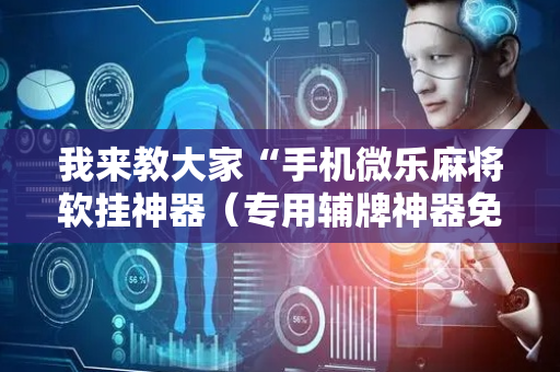 我来教大家“手机微乐麻将软挂神器（专用辅牌神器免安装）
