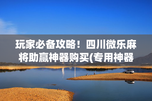 玩家必备攻略！四川微乐麻将助赢神器购买(专用神器胡牌技巧)