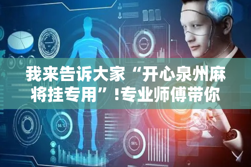 我来告诉大家“开心泉州麻将挂专用”!专业师傅带你一起了解（详细教程）-抖音