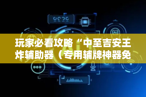 玩家必看攻略“中至吉安王炸辅助器（专用辅牌神器免安装）