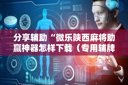分享辅助“微乐陕西麻将助赢神器怎样下载（专用辅牌神器免安装）