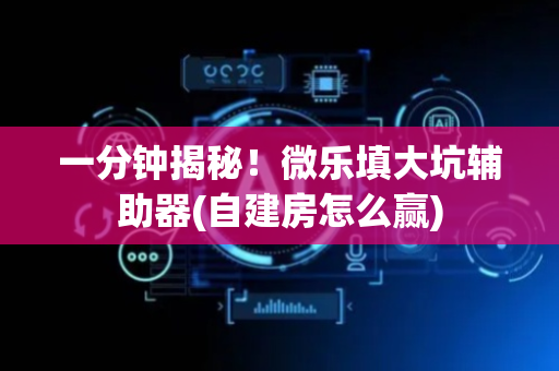 一分钟揭秘！微乐填大坑辅助器(自建房怎么赢)