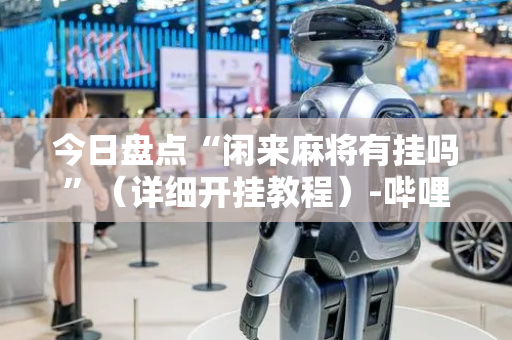 今日盘点“闲来麻将有挂吗”（详细开挂教程）-哔哩哔哩