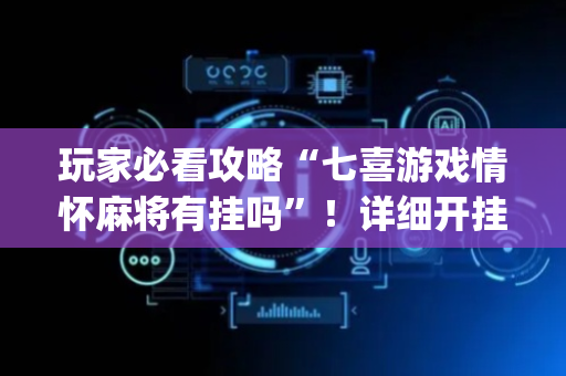 玩家必看攻略“七喜游戏情怀麻将有挂吗”！详细开挂教程（确实真的有挂)-抖音