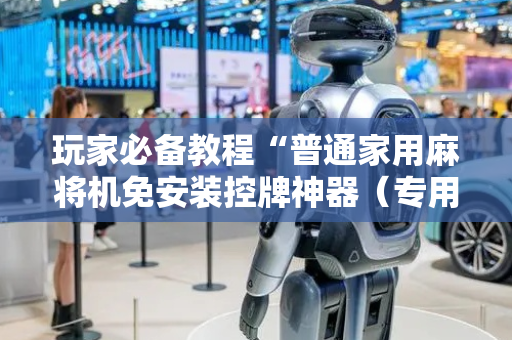 玩家必备教程“普通家用麻将机免安装控牌神器（专用辅牌神器免安装）
