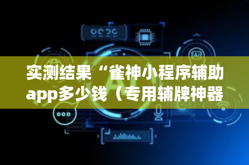 实测结果“雀神小程序辅助app多少钱（专用辅牌神器免安装）
