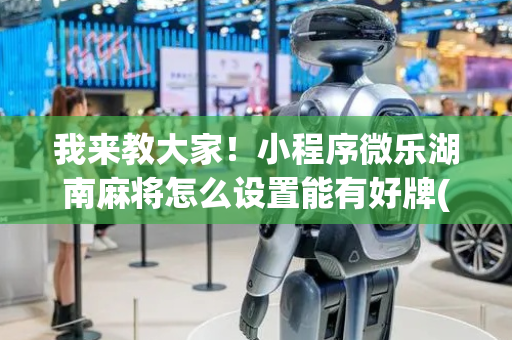 我来教大家！小程序微乐湖南麻将怎么设置能有好牌(神器通用版)