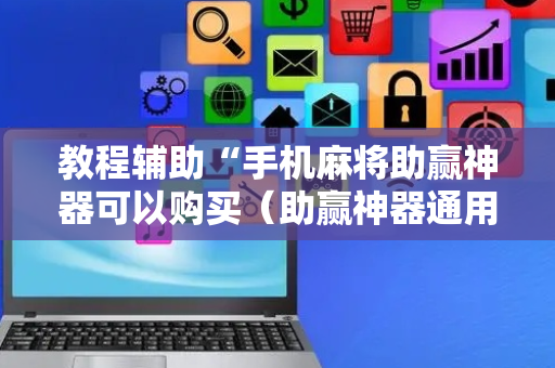 教程辅助“手机麻将助赢神器可以购买（助赢神器通用版）