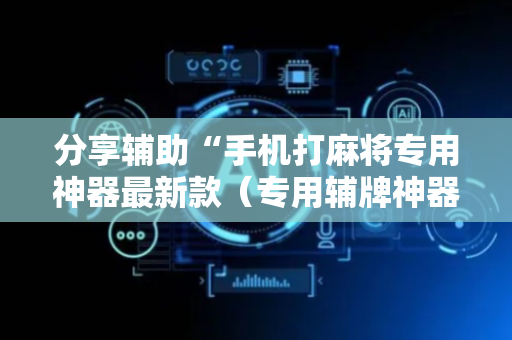 分享辅助“手机打麻将专用神器最新款（专用辅牌神器免安装）