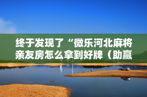 终于发现了“微乐河北麻将亲友房怎么拿到好牌（助赢神器通用版）