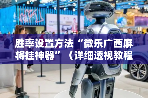 胜率设置方法“微乐广西麻将挂神器”（详细透视教程）-哔哩哔哩