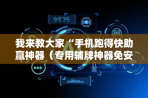 我来教大家“手机跑得快助赢神器（专用辅牌神器免安装）