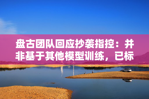 盘古团队回应抄袭指控：并非基于其他模型训练，已标注开源代码版权声明