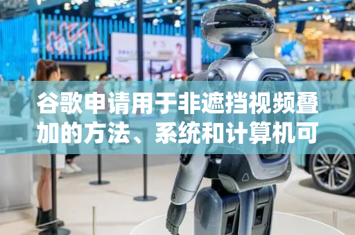 谷歌申请用于非遮挡视频叠加的方法、系统和计算机可读介质专利，描述用于非遮挡视频叠加的方法、系统和计算机可读介质