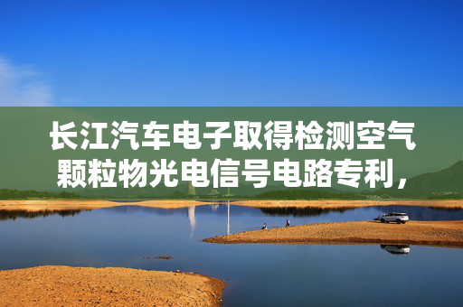 长江汽车电子取得检测空气颗粒物光电信号电路专利，获取颗粒物的浓度、或直径大小