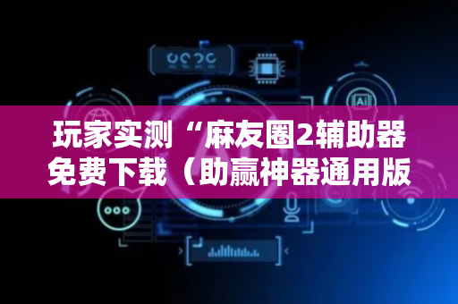 玩家实测“麻友圈2辅助器免费下载（助赢神器通用版）