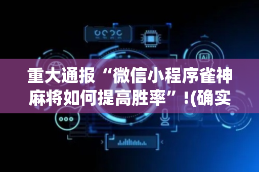 重大通报“微信小程序雀神麻将如何提高胜率”!(确实是有挂)-抖音