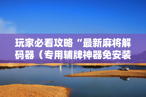 玩家必看攻略“最新麻将解码器（专用辅牌神器免安装）