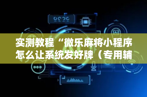 实测教程“微乐麻将小程序怎么让系统发好牌（专用辅牌神器免安装）