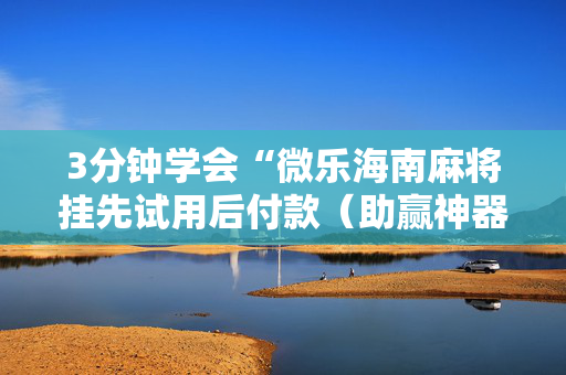 3分钟学会“微乐海南麻将挂先试用后付款（助赢神器通用版）