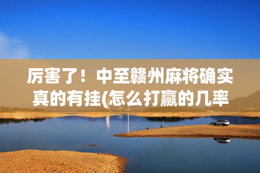 厉害了！中至赣州麻将确实真的有挂(怎么打赢的几率大)