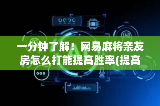 一分钟了解！网易麻将亲友房怎么打能提高胜率(提高胜率技巧)