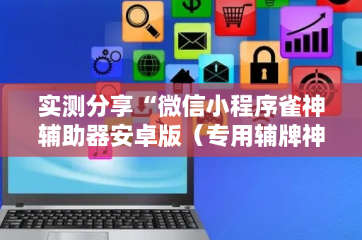 实测分享“微信小程序雀神辅助器安卓版（专用辅牌神器免安装）