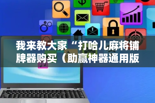 我来教大家“打哈儿麻将铺牌器购买（助赢神器通用版）