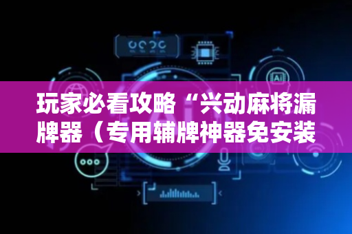 玩家必看攻略“兴动麻将漏牌器（专用辅牌神器免安装）