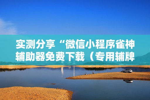 实测分享“微信小程序雀神辅助器免费下载（专用辅牌神器免安装）