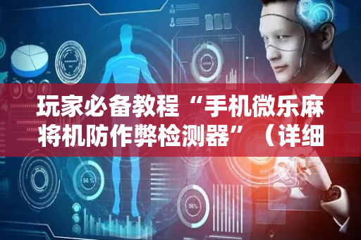 玩家必备教程“手机微乐麻将机防作弊检测器”（详细透视教程）-哔哩哔哩