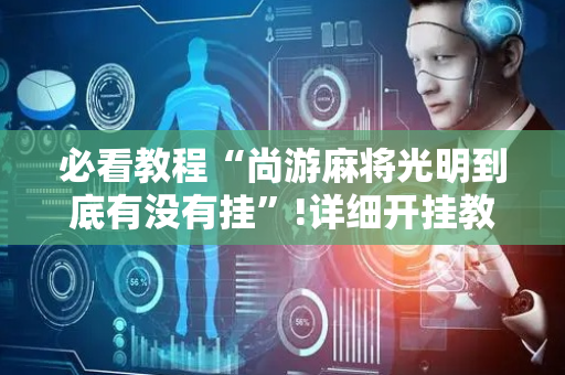 必看教程“尚游麻将光明到底有没有挂”!详细开挂教程-抖音