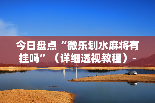 今日盘点“微乐划水麻将有挂吗”（详细透视教程）-哔哩哔哩