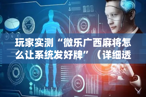 玩家实测“微乐广西麻将怎么让系统发好牌”（详细透视教程）-哔哩哔哩