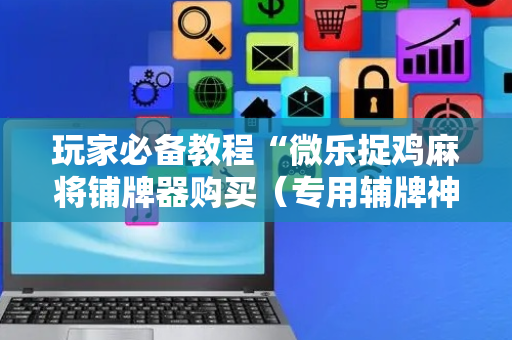 玩家必备教程“微乐捉鸡麻将铺牌器购买（专用辅牌神器免安装）