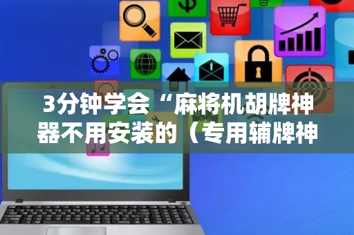 3分钟学会“麻将机胡牌神器不用安装的（专用辅牌神器免安装）