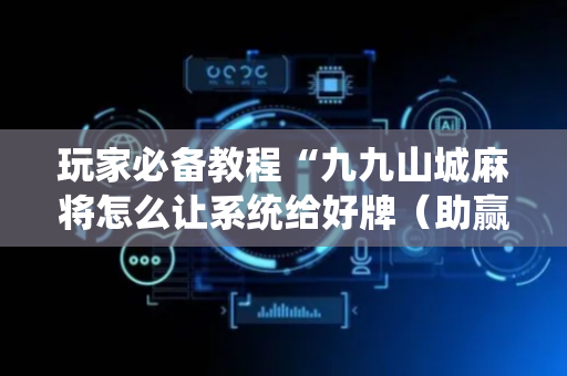 玩家必备教程“九九山城麻将怎么让系统给好牌（助赢神器通用版）