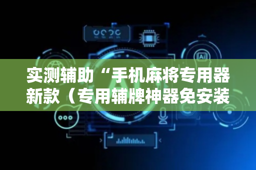 实测辅助“手机麻将专用器新款（专用辅牌神器免安装）