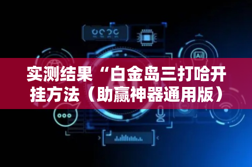 实测结果“白金岛三打哈开挂方法（助赢神器通用版）