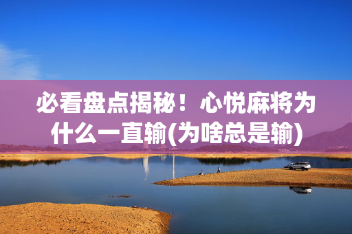 必看盘点揭秘！心悦麻将为什么一直输(为啥总是输)