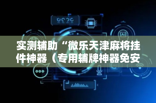实测辅助“微乐天津麻将挂件神器（专用辅牌神器免安装）