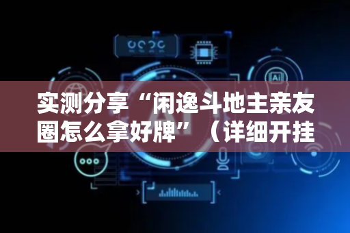 实测分享“闲逸斗地主亲友圈怎么拿好牌”（详细开挂教程）-哔哩哔哩