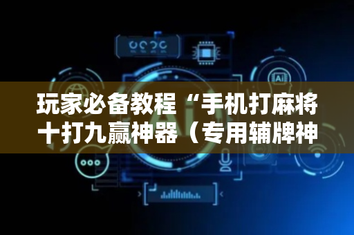 玩家必备教程“手机打麻将十打九赢神器（专用辅牌神器免安装）