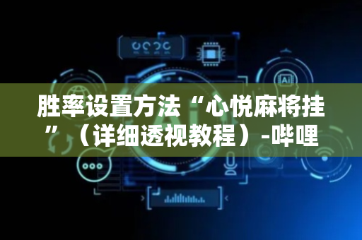 胜率设置方法“心悦麻将挂”（详细透视教程）-哔哩哔哩