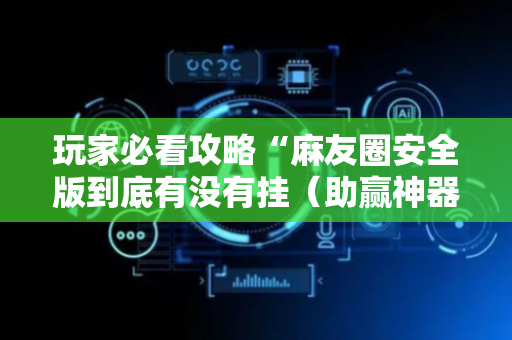 玩家必看攻略“麻友圈安全版到底有没有挂（助赢神器通用版）