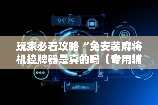 玩家必看攻略“免安装麻将机控牌器是真的吗（专用辅牌神器免安装）