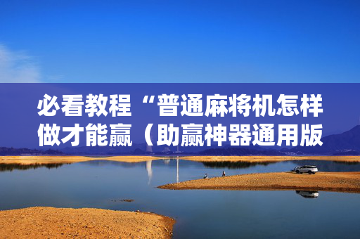 必看教程“普通麻将机怎样做才能赢（助赢神器通用版）