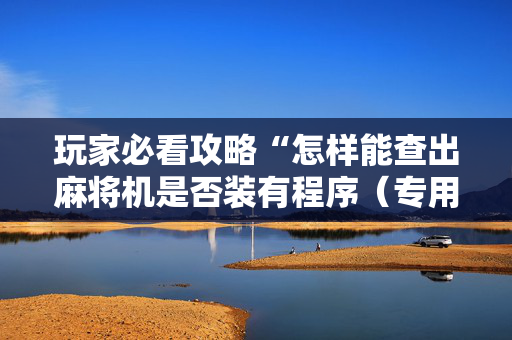 玩家必看攻略“怎样能查出麻将机是否装有程序（专用辅牌神器免安装）
